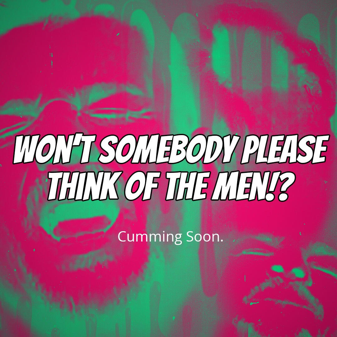 Won't Somebody Please think of the men?! Won't Somebody Please think of the men?!